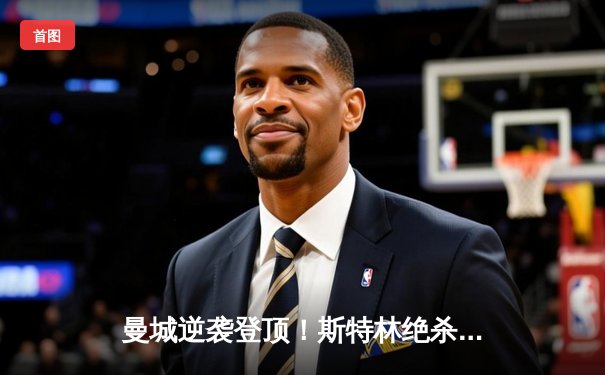 曼城逆袭登顶！斯特林绝杀助蓝月亮2-1险胜利物浦