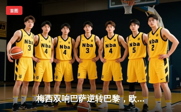 梅西双响巴萨逆转巴黎，欧冠八强战上演经典对决