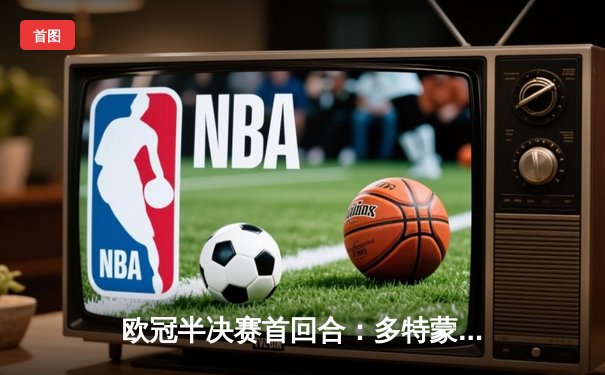 欧冠半决赛首回合：多特蒙德主场憾平巴黎圣日耳曼，姆巴佩点射救主