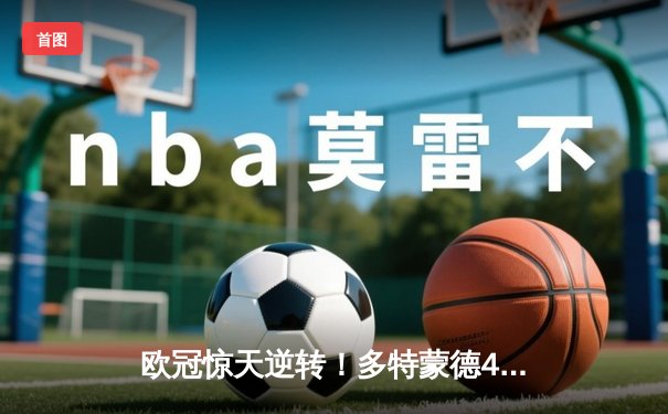 欧冠惊天逆转！多特蒙德4-2逆转马竞，菲尔克鲁格制胜球点燃威斯特法伦