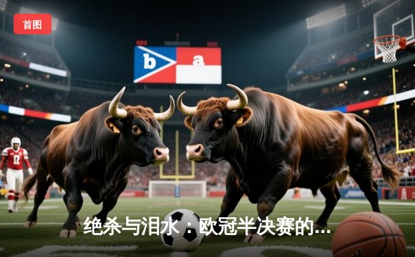 绝杀与泪水：欧冠半决赛的终极剧本，多特蒙德上演奇迹逆转