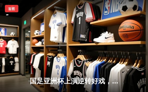 国足亚洲杯上演逆转好戏，3-2力克澳大利亚挺进八强