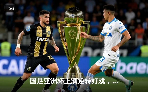 国足亚洲杯上演逆转好戏，3-2力克澳大利亚挺进八强 - 2