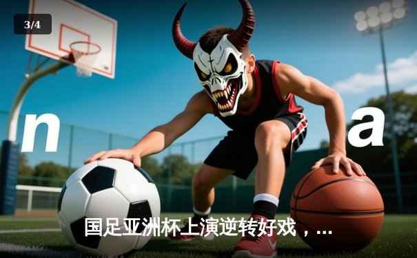 国足亚洲杯上演逆转好戏，3-2力克澳大利亚挺进八强 - 3