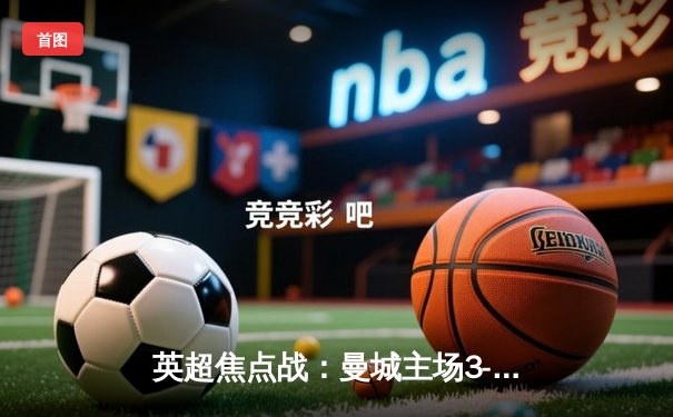 英超焦点战：曼城主场3-1逆转曼联，哈兰德双响锁定胜局