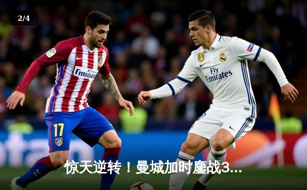 惊天逆转！曼城加时鏖战3-2力克皇马，哈兰德双响主导欧冠经典 - 2