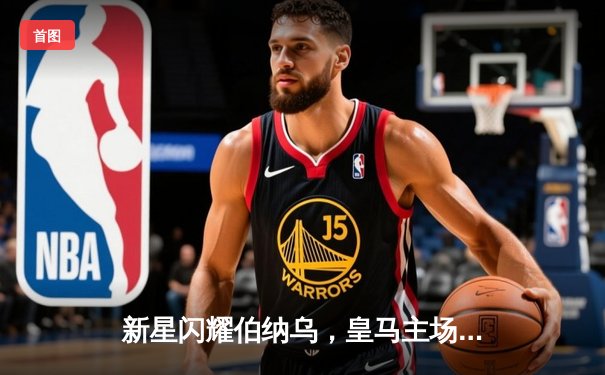 新星闪耀伯纳乌，皇马主场3-1力克拉科鲁尼亚挺进国王杯四强