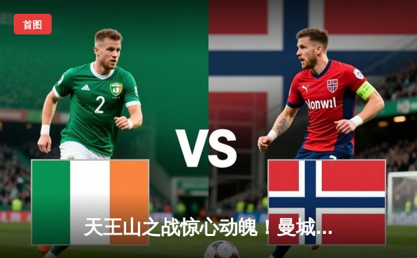 天王山之战惊心动魄！曼城主场3-2险胜阿森纳，哈兰德双响主宰胜负