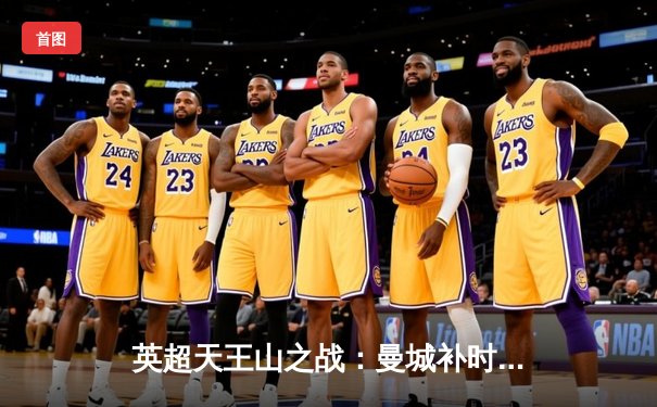 英超天王山之战：曼城补时绝平阿森纳，争冠悬念延续至最后一刻