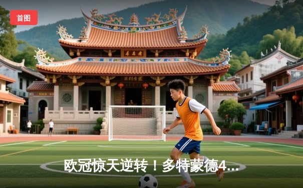 欧冠惊天逆转！多特蒙德4-2马竞上演进球盛宴，萨比策传射定乾坤