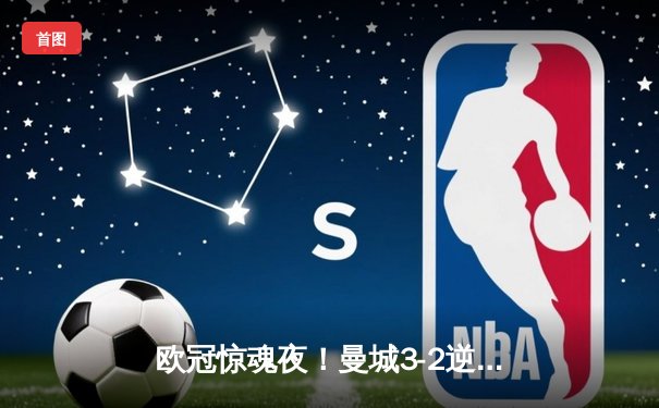 欧冠惊魂夜！曼城3-2逆转拜仁，哈兰德双响创纪录