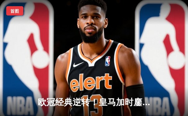 欧冠经典逆转！皇马加时鏖战3-1力克曼城，本泽马双响导演奇迹