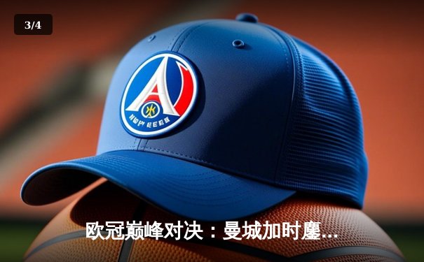 欧冠巅峰对决：曼城加时鏖战3-2逆转拜仁，哈兰德双响奠定胜局 - 3