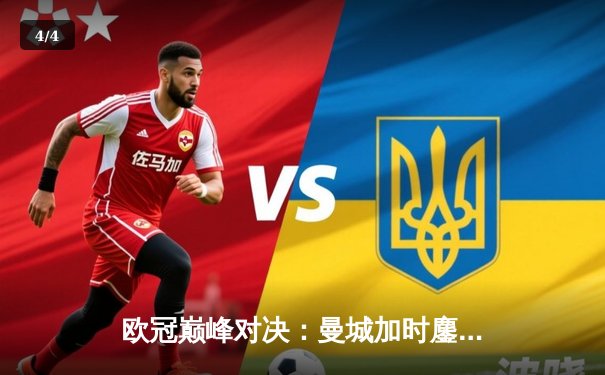 欧冠巅峰对决：曼城加时鏖战3-2逆转拜仁，哈兰德双响奠定胜局 - 4