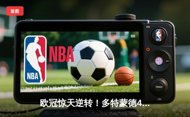 欧冠惊天逆转！多特蒙德4-2马竞总分5-4晋级四强，萨比策传射定乾坤