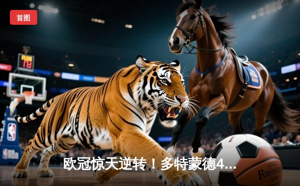 欧冠惊天逆转！多特蒙德4-2马竞总分5-4晋级四强，萨比策传射定乾坤