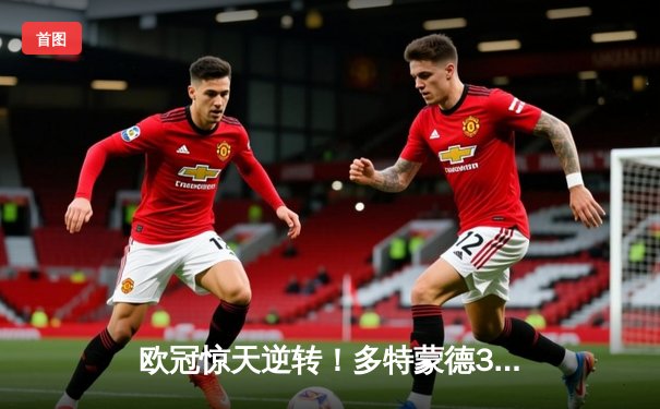 欧冠惊天逆转！多特蒙德3-2绝杀巴黎，桑乔独造两球闪耀威斯特法伦