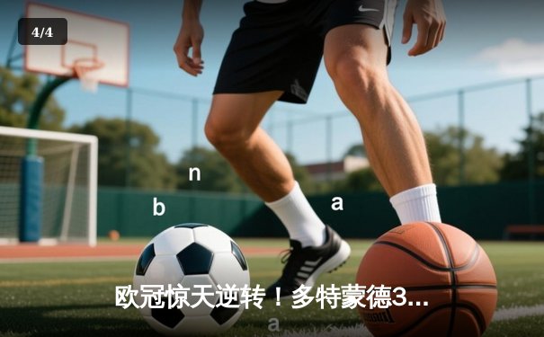 欧冠惊天逆转！多特蒙德3-2绝杀巴黎，桑乔独造两球闪耀威斯特法伦 - 4